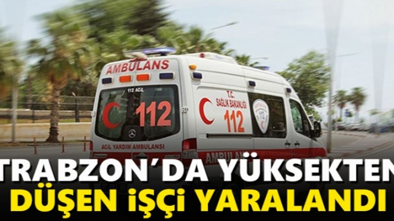 Trabzon'da yüksekten düşen işçi yaralandı