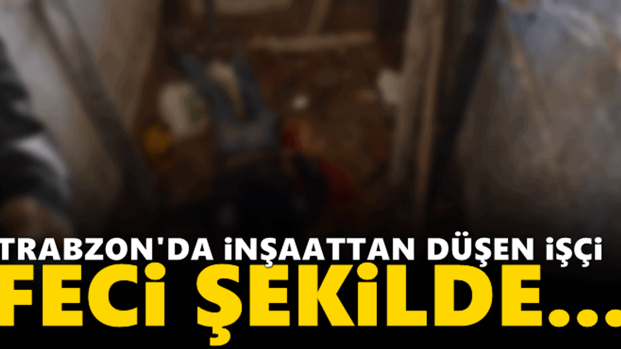 Trabzon'da inşaattan düşen işçi hayatını kaybetti!