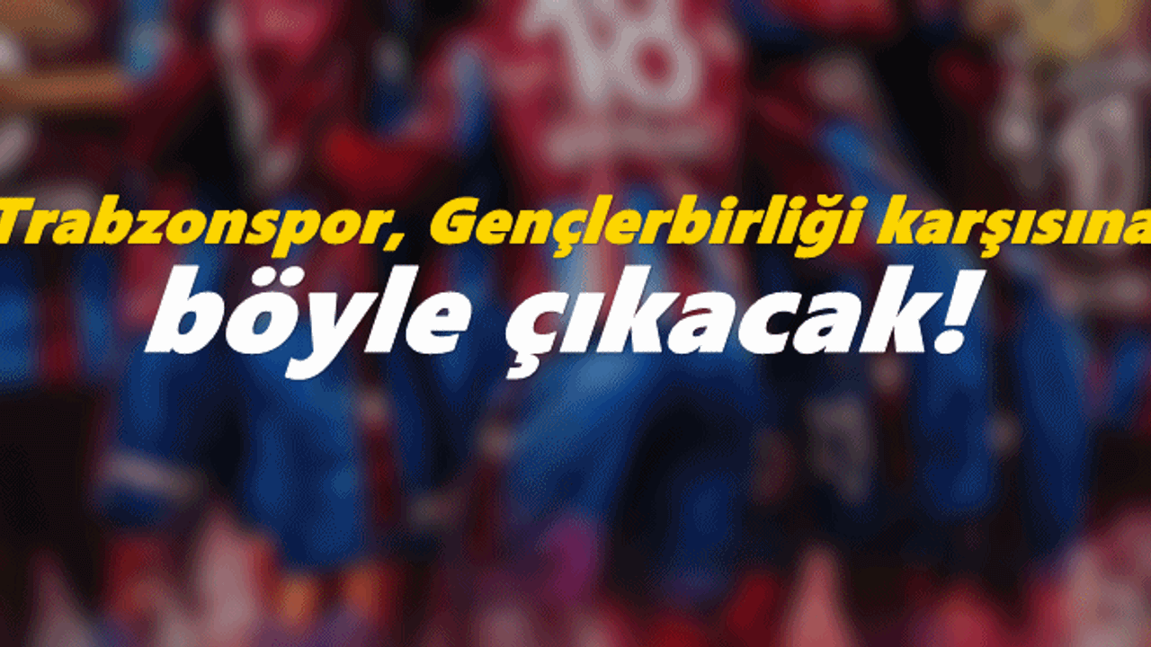Trabzonspor, Gençlerbirliği karşısına böyle çıkacak!
