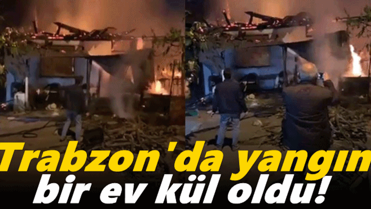 Trabzon'da yangın! Bir ev kül oldu