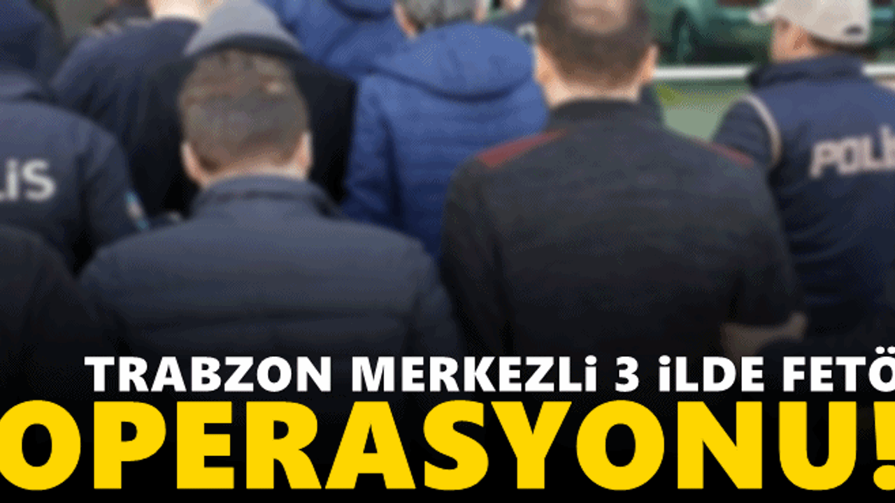 Trabzon merkezli 3 ilde FETÖ operasyonu!