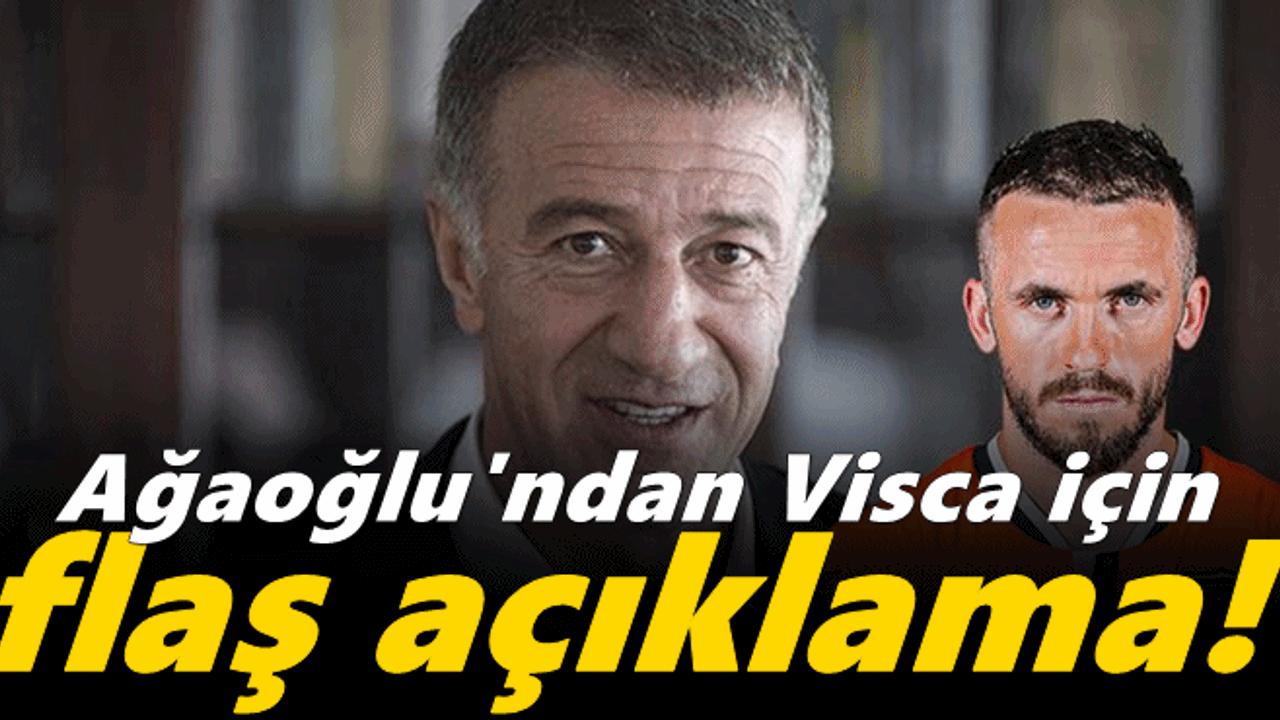 Ahmet Ağaoğlu'ndan Visca için flaş açıklama!
