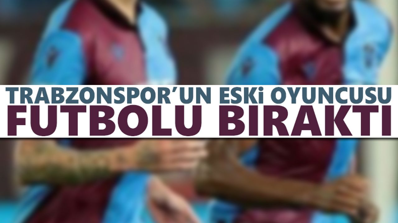 Trabzonspor'un eski oyuncusu futbolu bıraktığını duyurdu