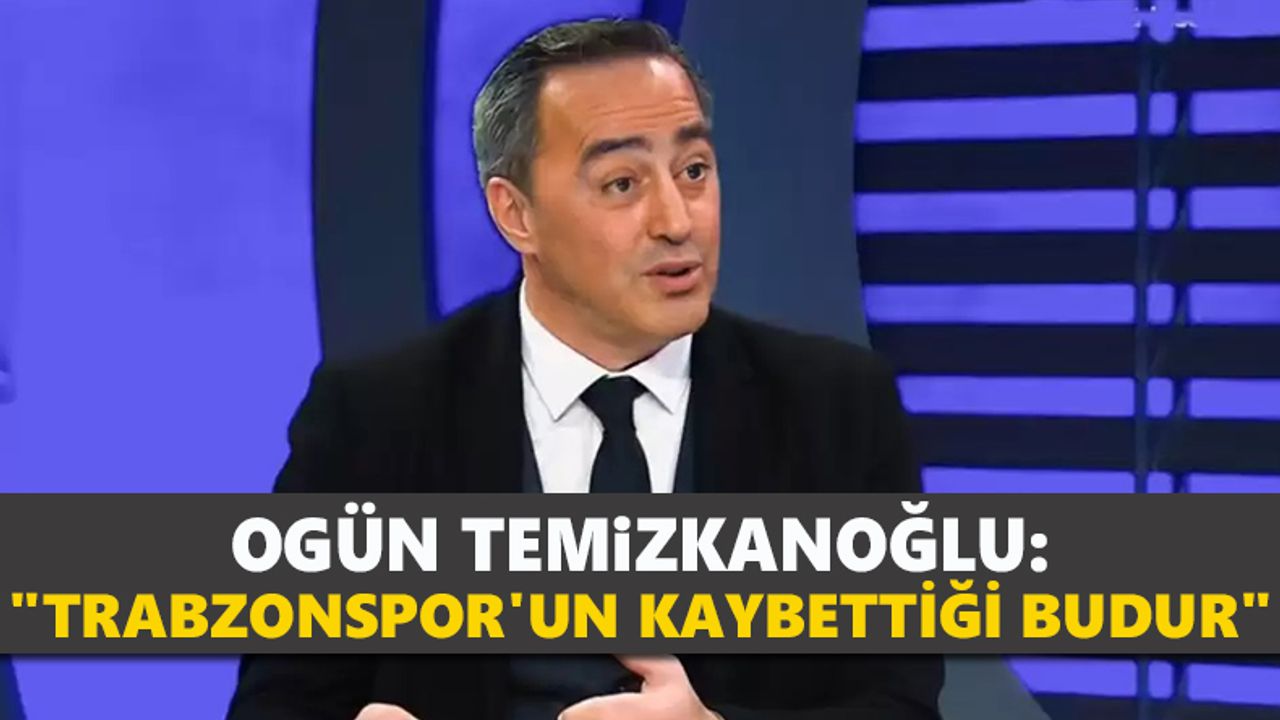 Ogün Temizkanoğlu: "Trabzonspor'un kaybettiği budur"