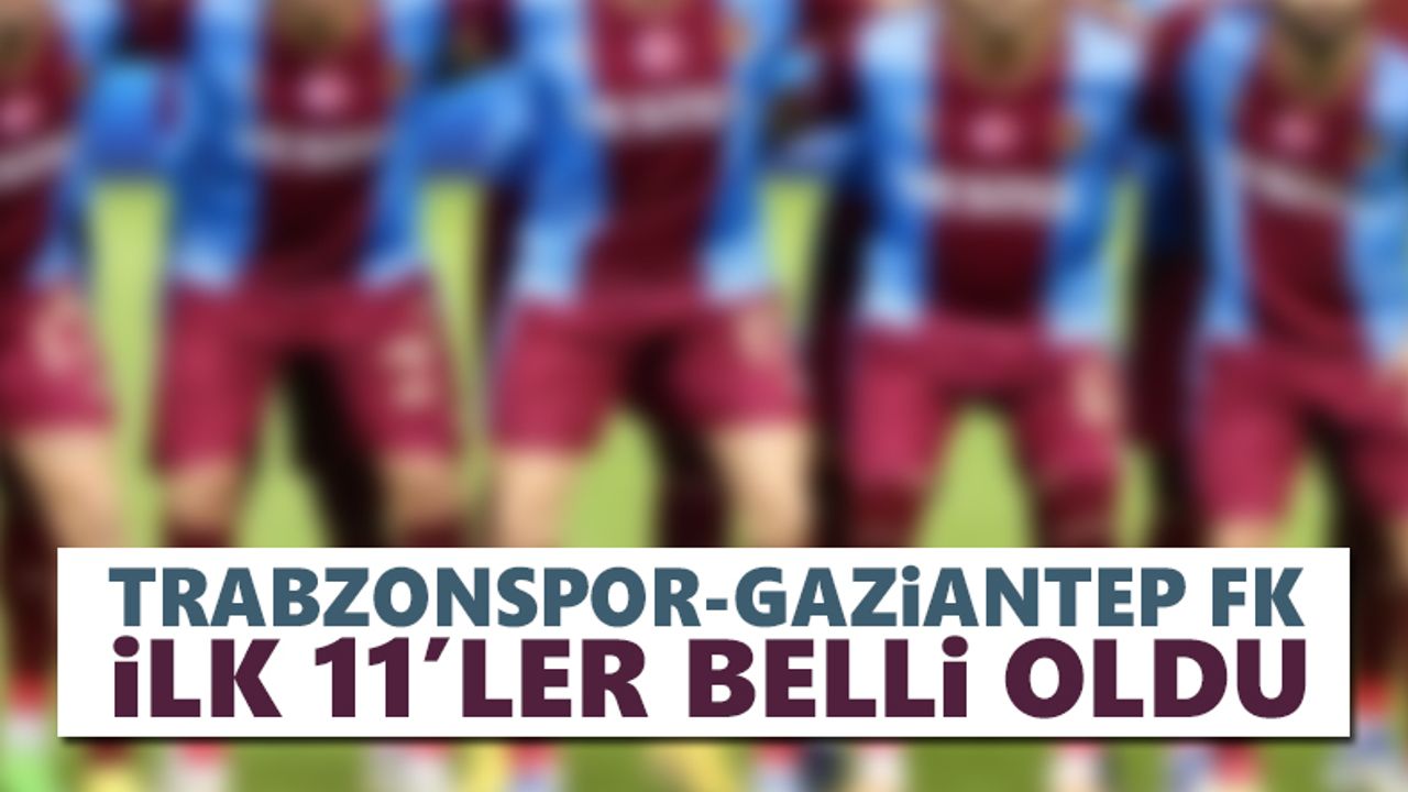 Trabzonspor - Gaziantep FK maçı ilk 11'leri belli oldu