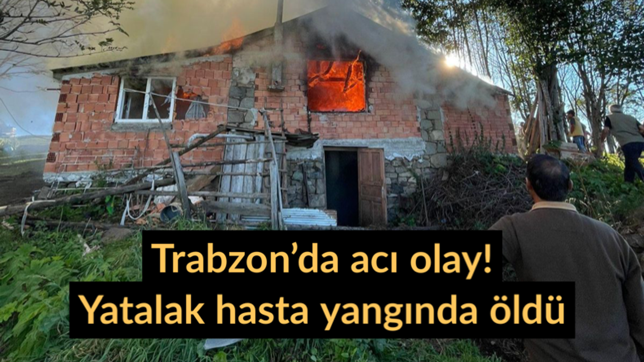 Trabzon’da acı olay! Yatalak hasta yangında öldü