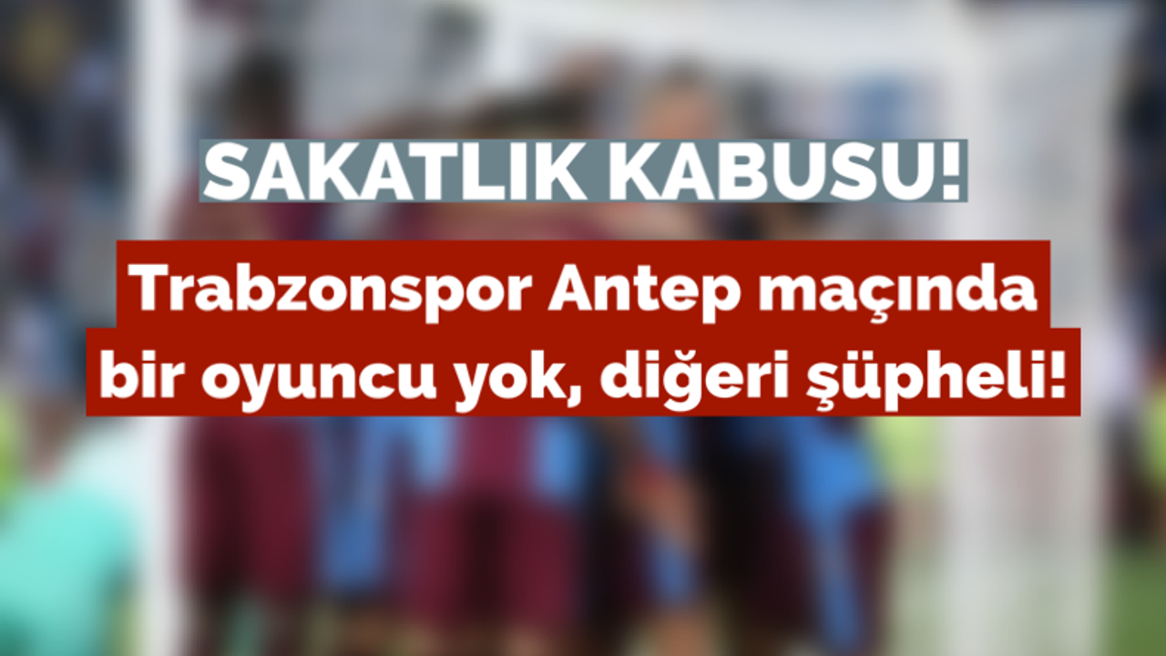 Trabzonspor Antep maçında bir oyuncu yok, diğeri şüpheli!
