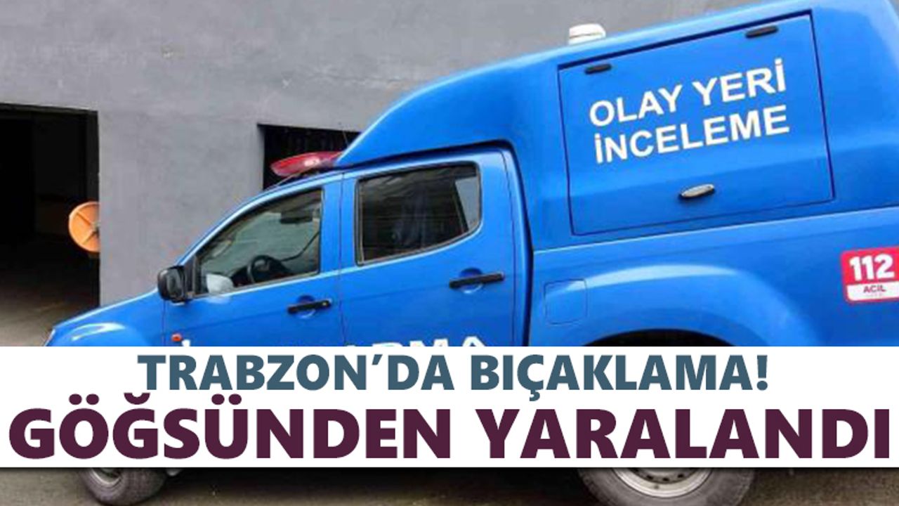 Trabzon'da bıçaklama! Göğsünden yaralandı