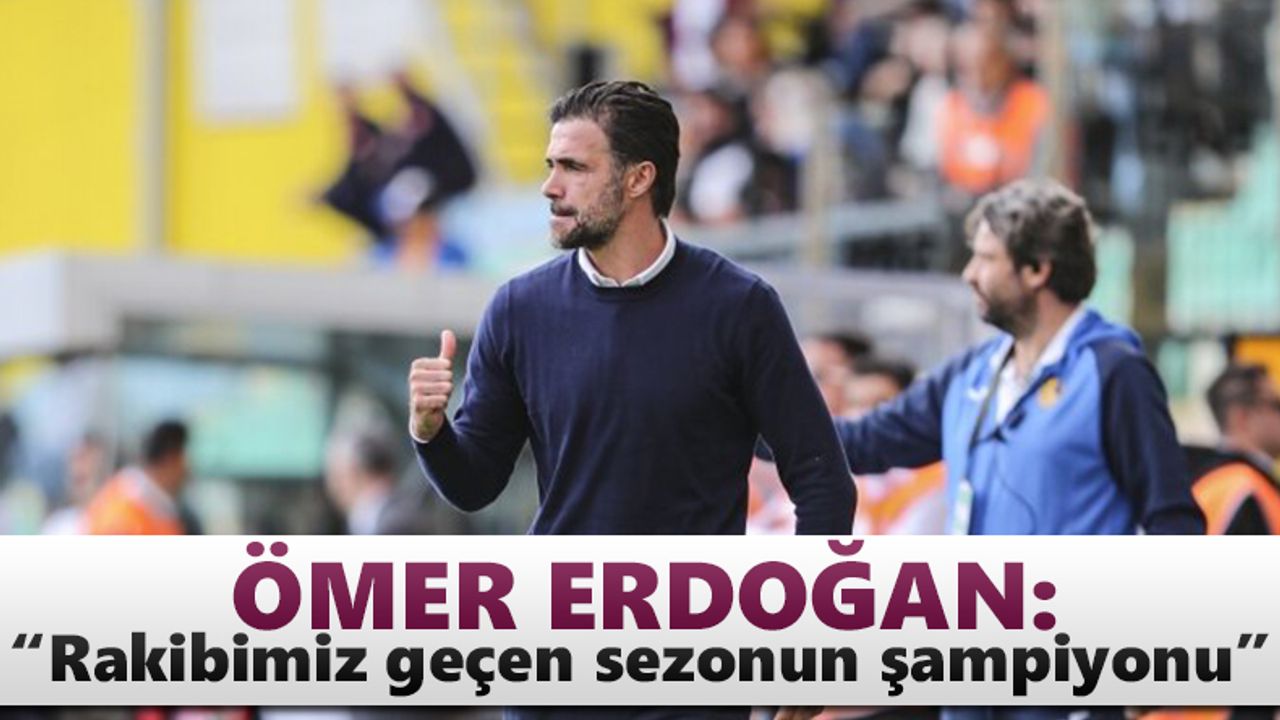 Ömer Erdoğan: “Rakibimiz geçen sezonun şampiyonu”
