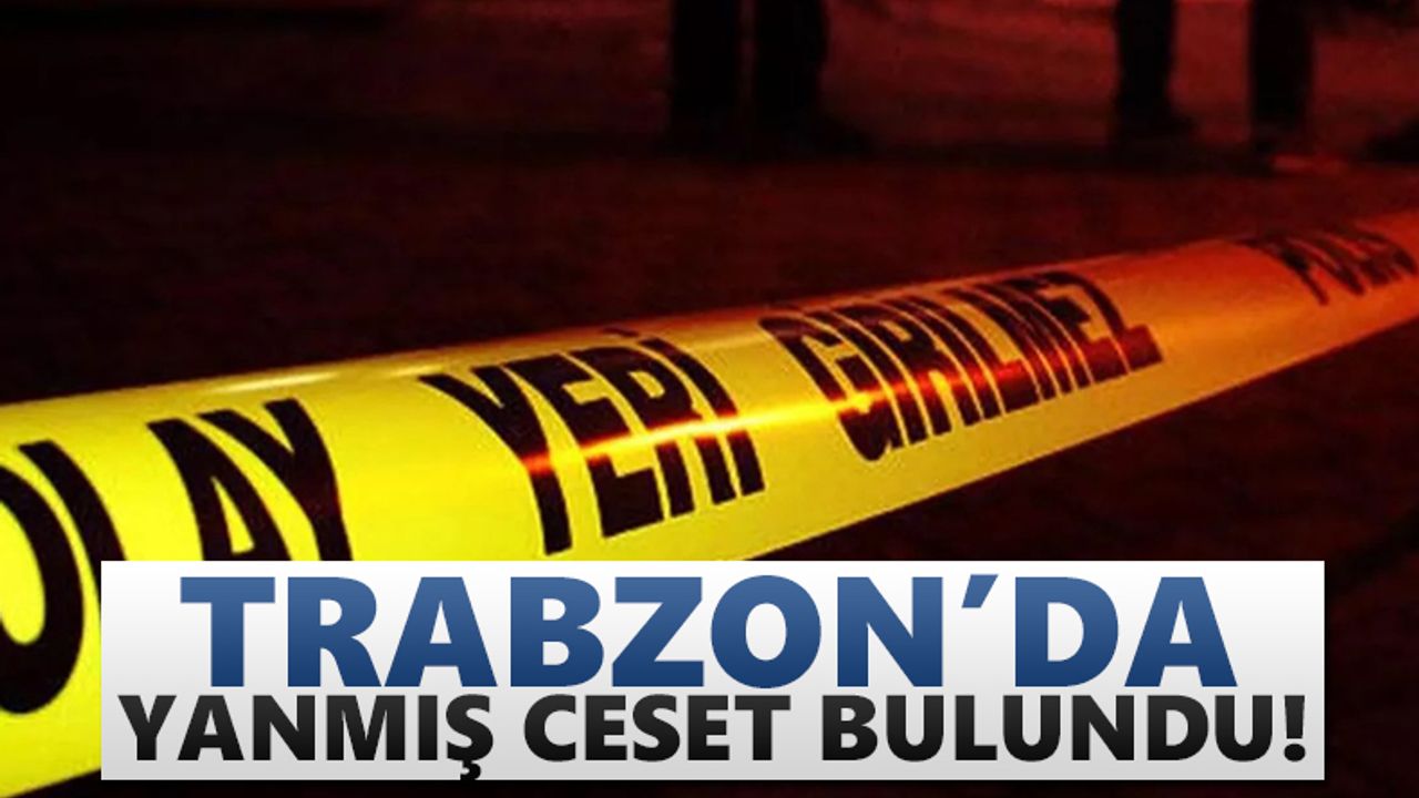 Trabzon'da yanmış ceset bulundu!
