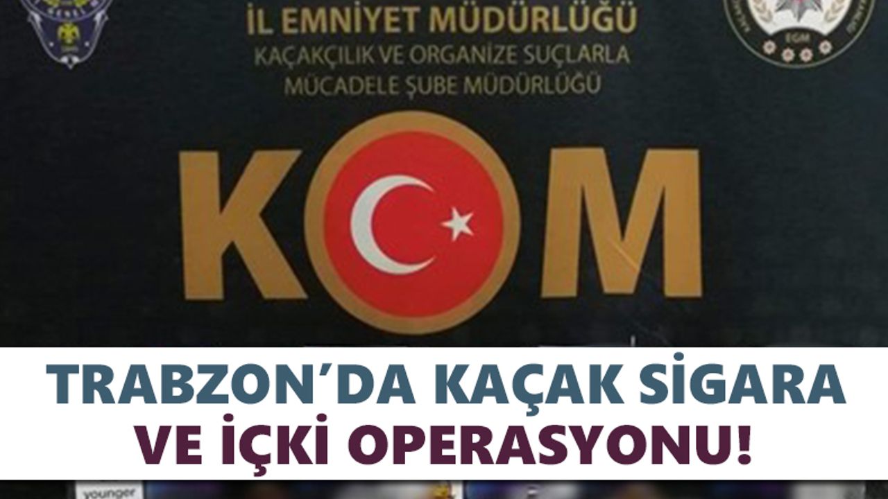 Trabzon’da kaçak sigara ve içki operasyonu!