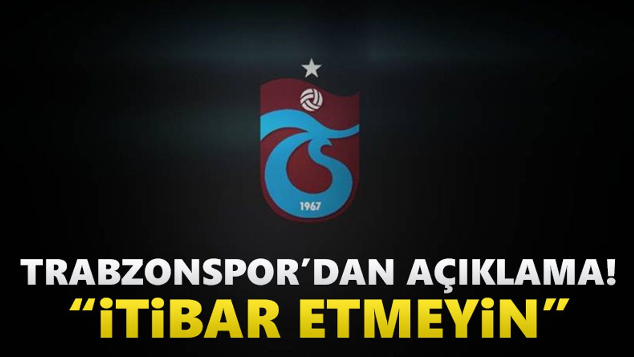 Trabzonspor’dan açıklama! “İtibar etmeyin”