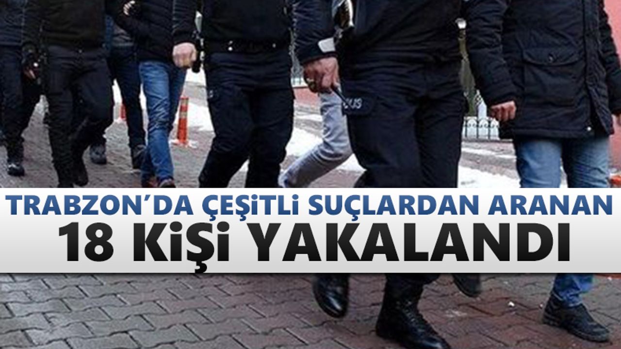 Trabzon'da çeşitli suçlardan aranan 18 kişi yakalandı