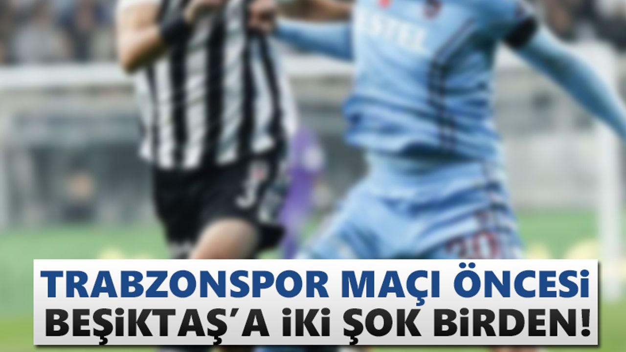 Trabzonspor maçı öncesi Beşiktaş'a iki şok birden!