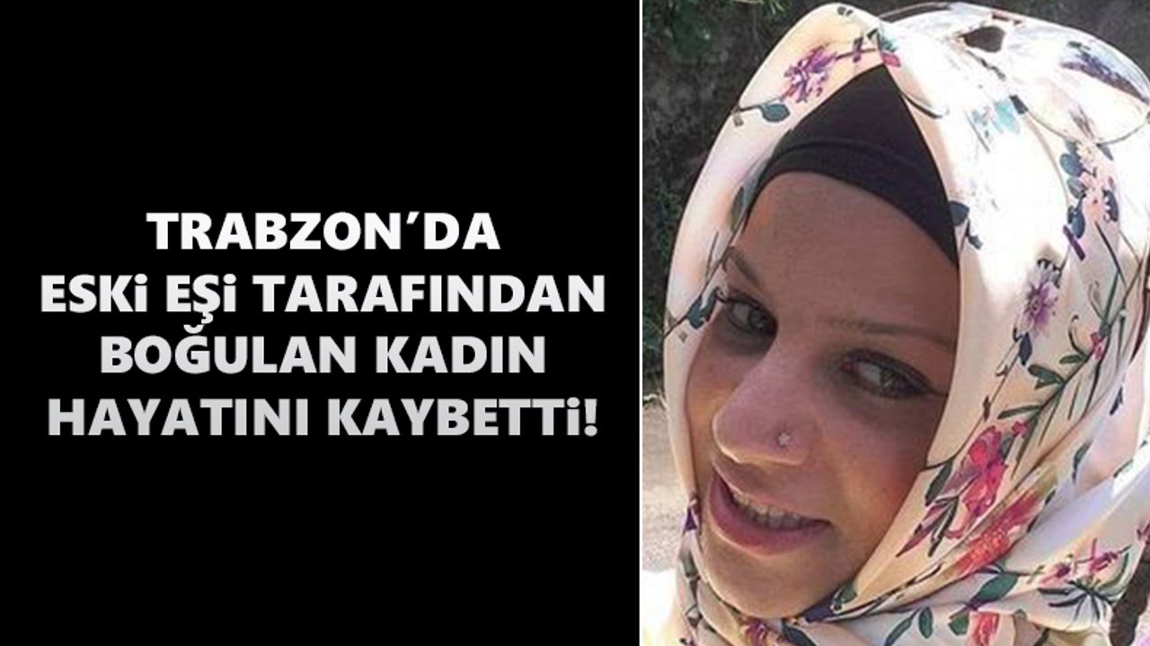 Trabzon’da eski eşi tarafından boğulan kadın hayatını kaybetti