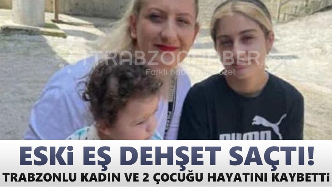 Eski eş dehşeti! Trabzonlu kadın ve 2 çocuğu öldürüldü