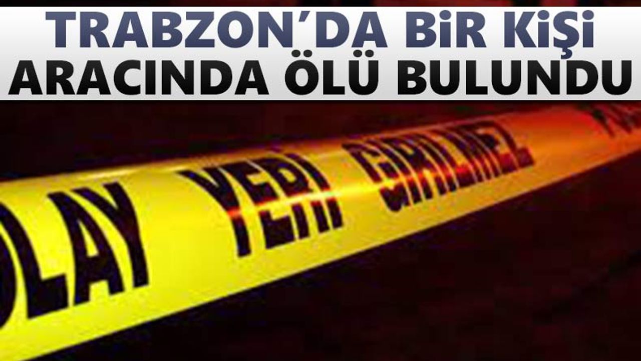 Trabzon'da bir kişi aracında ölü bulundu