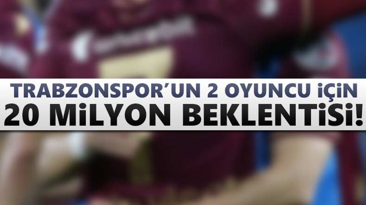 Trabzonspor'un 2 oyuncu için 20 milyon beklentisi!