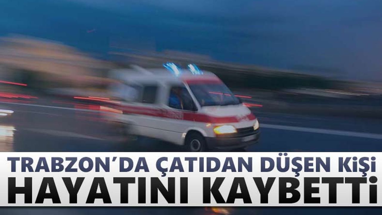 Trabzon'da çatıdan düşen kişi hayatını kaybetti