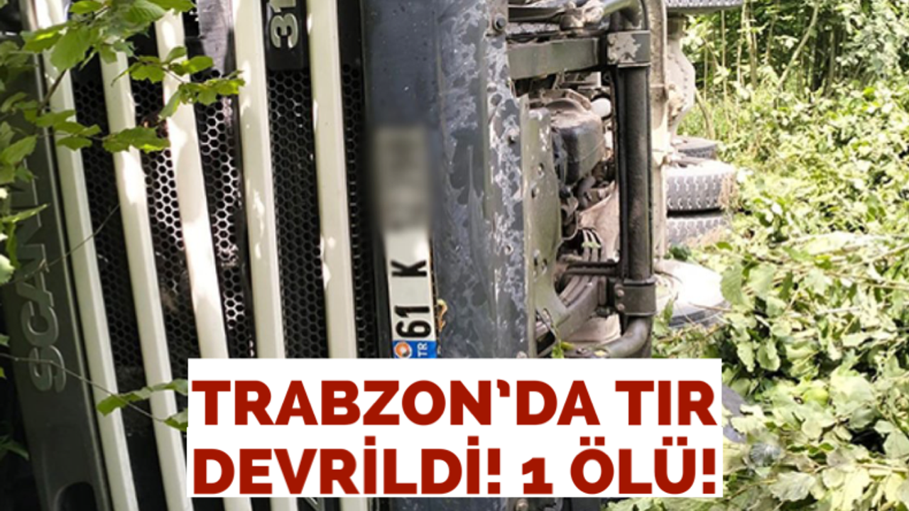 Trabzon’da tır devrildi! 1 ölü!