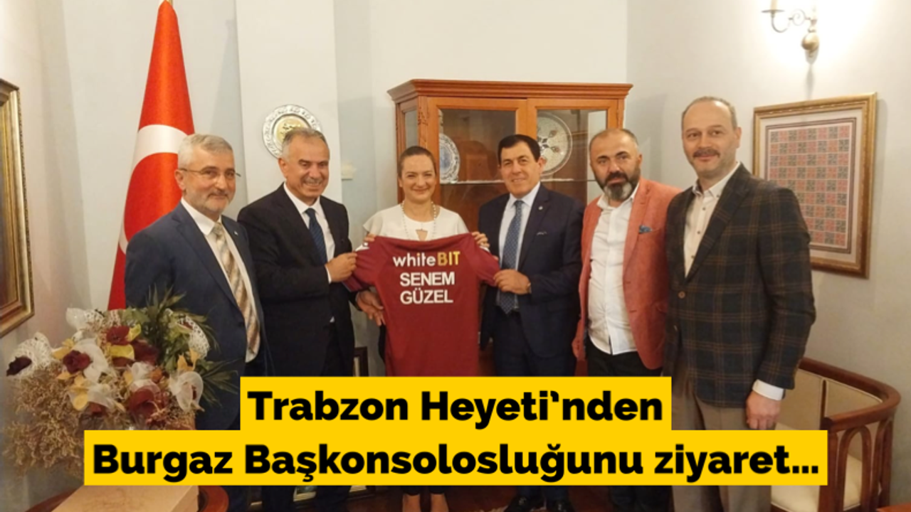 Trabzon Heyeti’nden Burgaz Başkonsolosluğunu ziyaret…