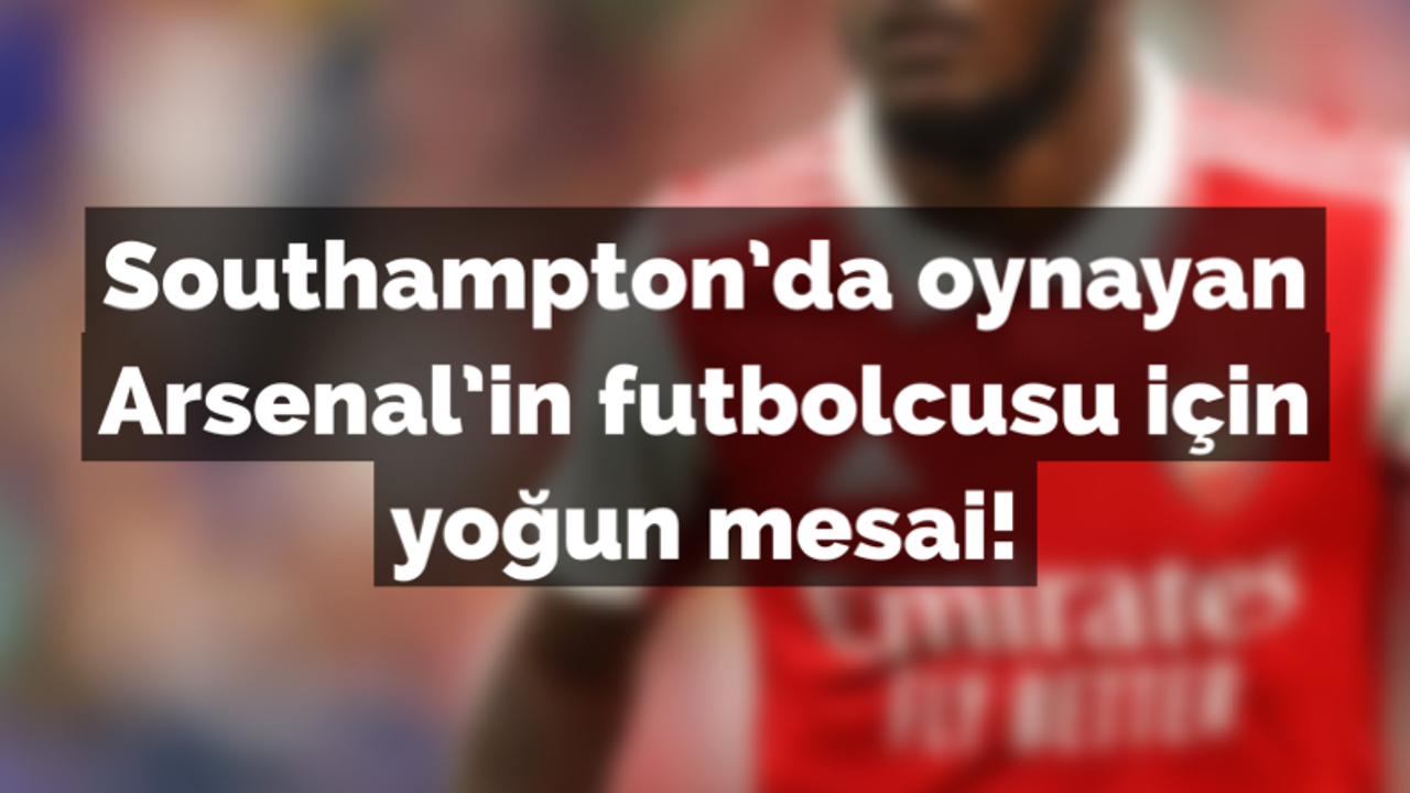 Southampton’da oynayan Arsenal'in futbolcusu için yoğun mesai!