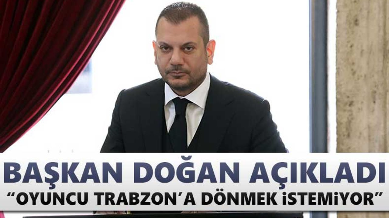 Başkan Doğan açıkladı: "Oyuncu Trabzon'a dönmek istemiyor"