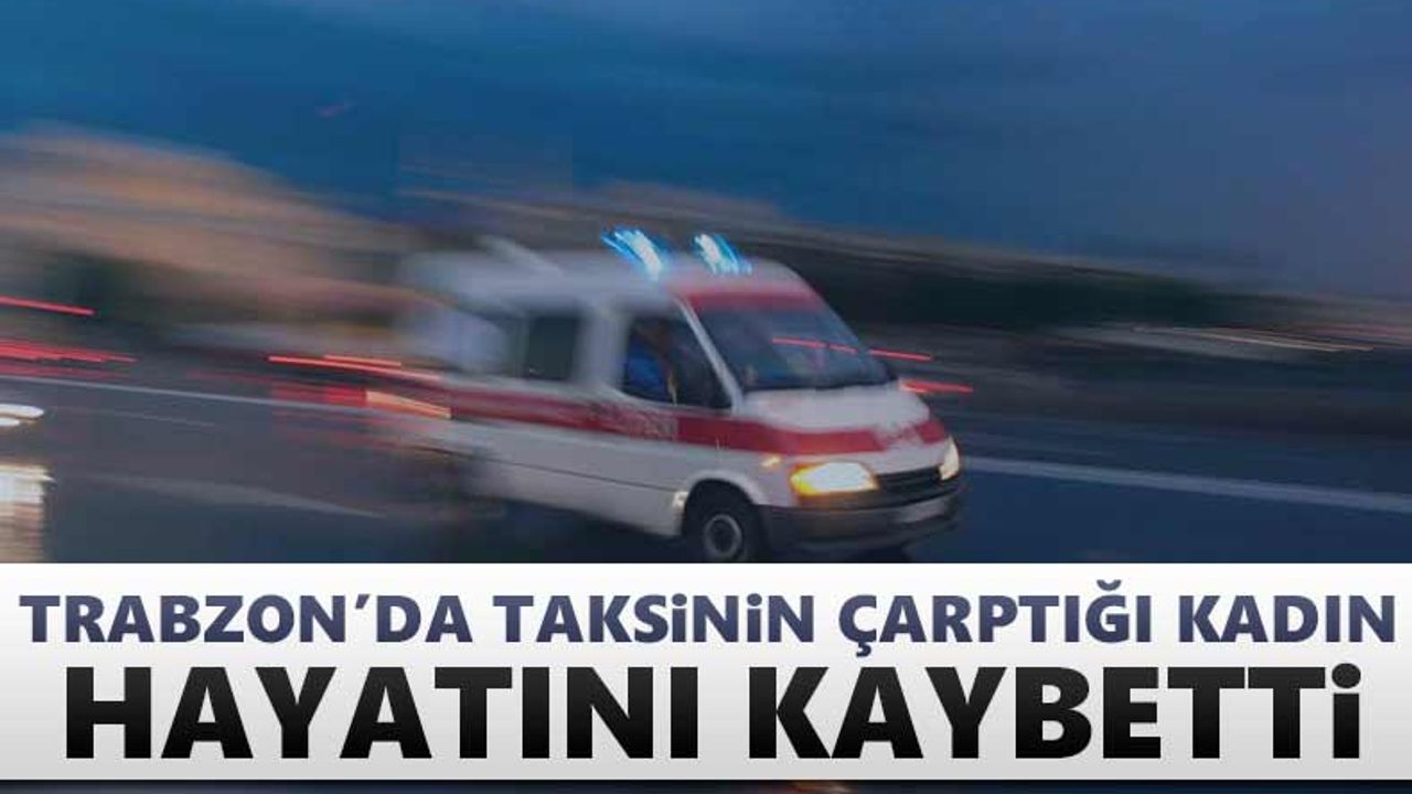 Trabzon'da taksinin çarptığı kadın hayatını kaybetti