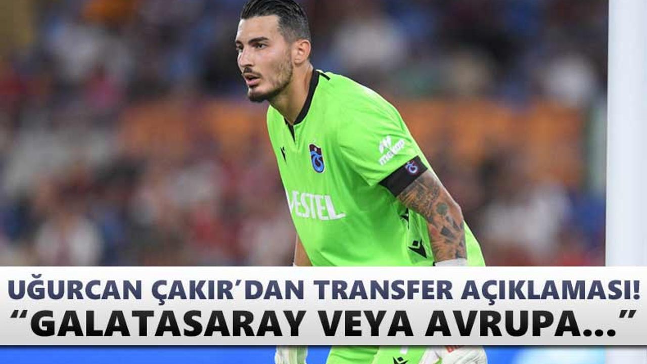 Uğurcan Çakır’dan transfer açıklaması: “Galatasaray veya Avrupa…”