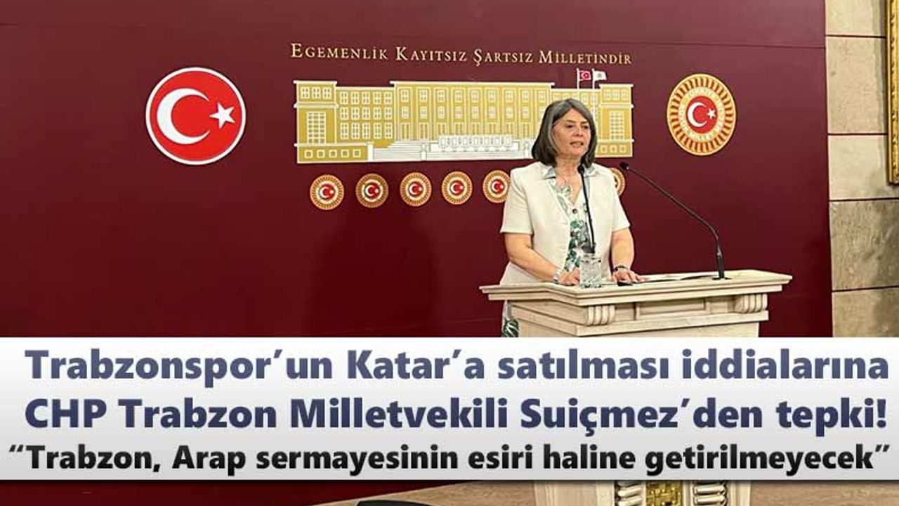 CHP Trabzon Milletvekili Suiçmez: Trabzon, Arap sermayesinin esiri haline getirilmeyecek