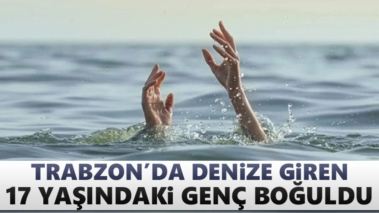 Trabzon'da denize giren 17 yaşındaki genç boğuldu