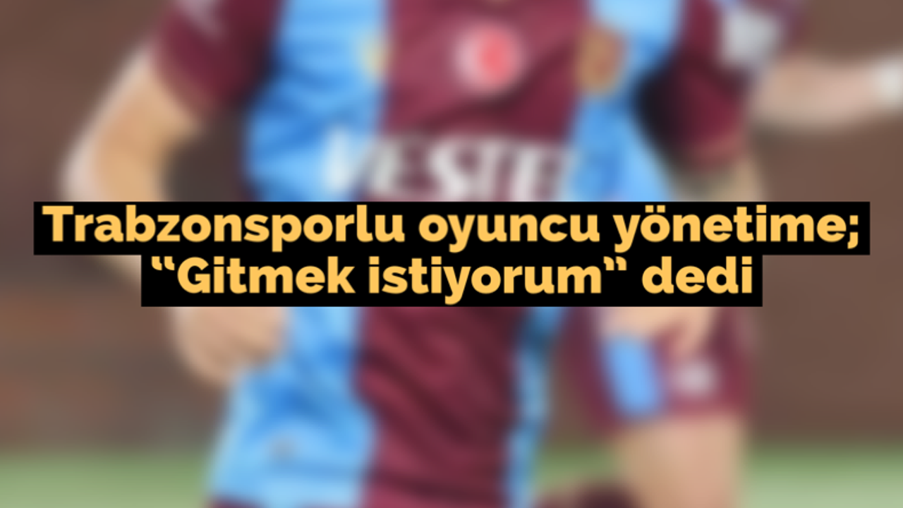 Trabzonsporlu oyuncu yönetime; "Gitmek istiyorum" dedi
