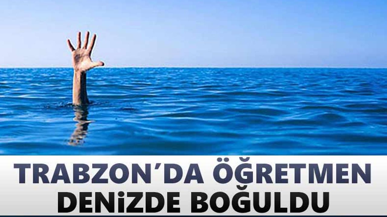 Trabzon'da öğretmen denizde boğuldu