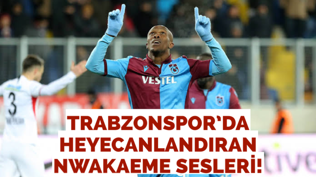 Trabzonspor’da heyecanlandıran Nwakaeme sesleri