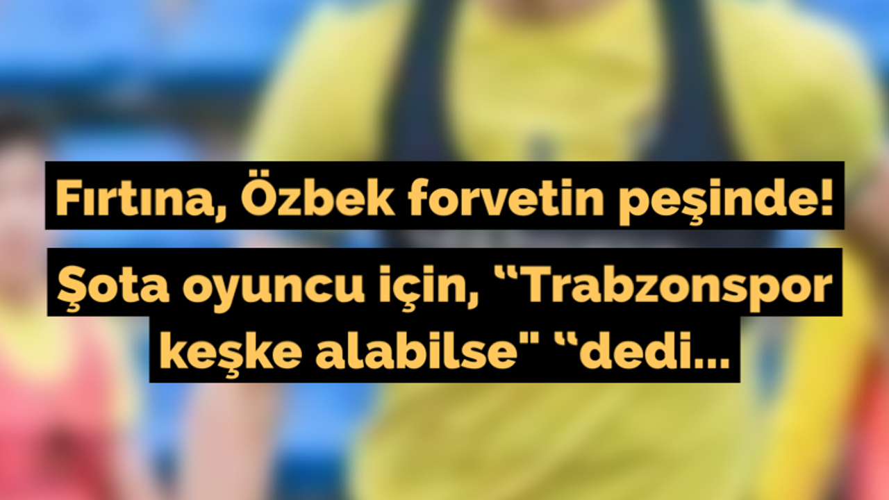 Şota oyuncu için, “Trabzonspor keşke alabilse" “dedi...