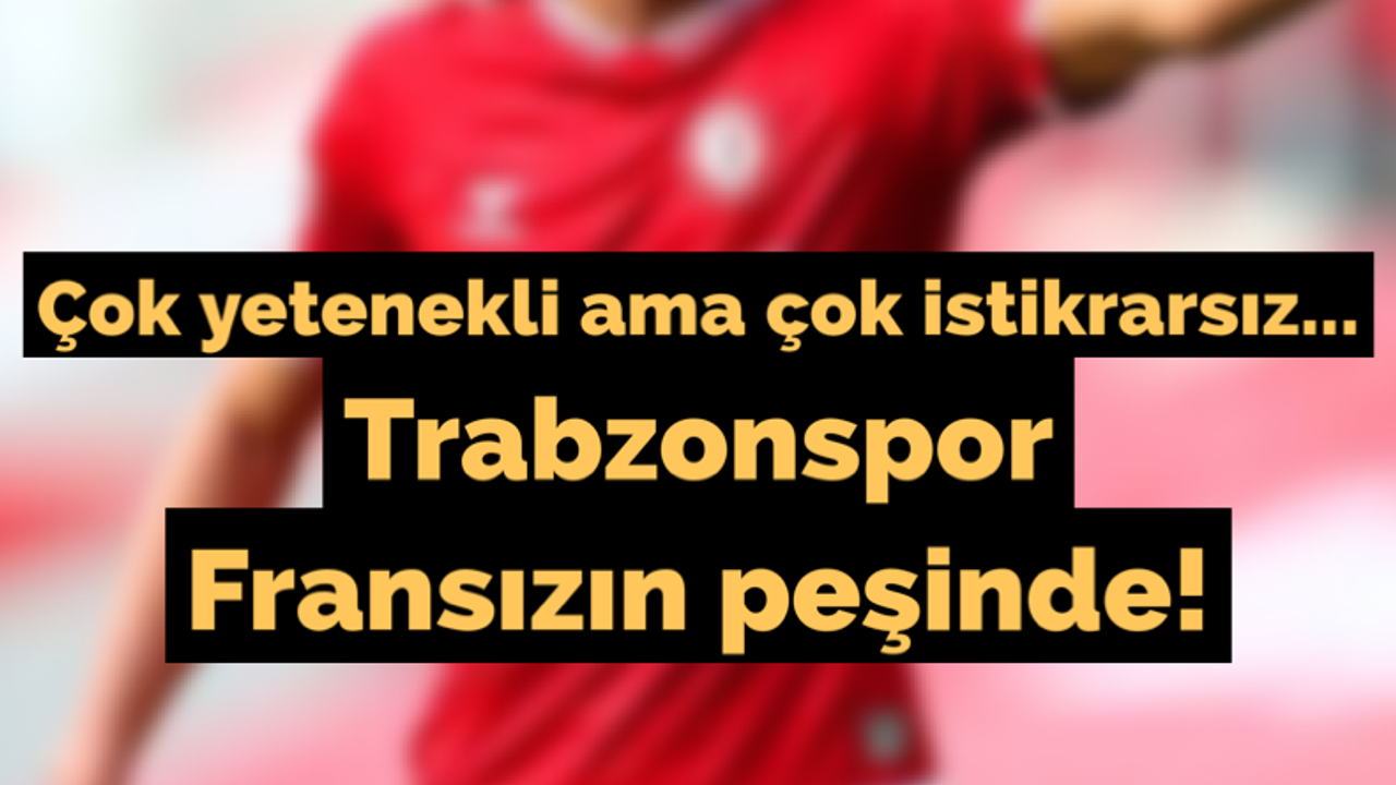 Çok yetenekli ama çok istikrarsız... Trabzonspor Fransızın peşinde!