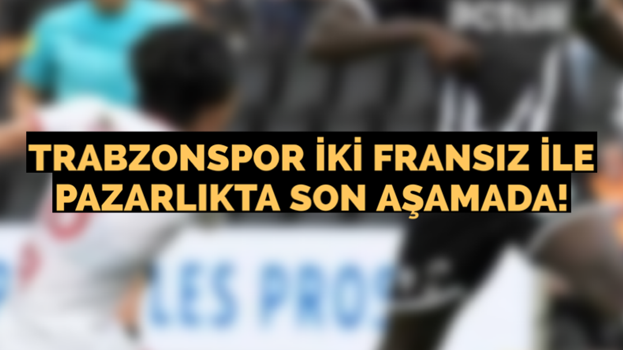 Trabzonspor iki Fransızla pazarlıkta son aşamada!