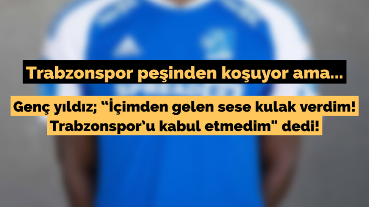 Genç yıldız; “İçimden gelen sese kulak verdim! Trabzonspor’u kabul etmedim" dedi!
