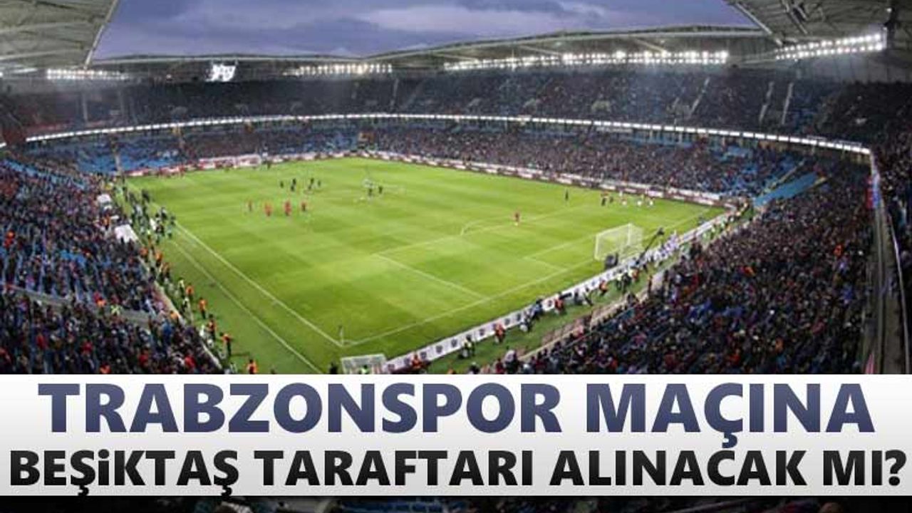 Trabzonspor maçına Beşiktaş taraftarı alınacak mı?