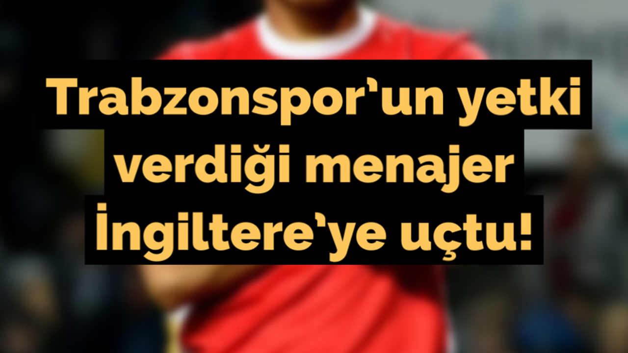 Trabzonspor'un yetki verdiği menajer İngiltere'ye uçtu!