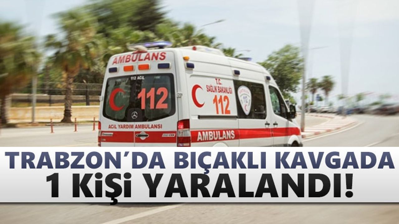 Trabzon'da bıçaklı kavgada 1 kişi yaralı!