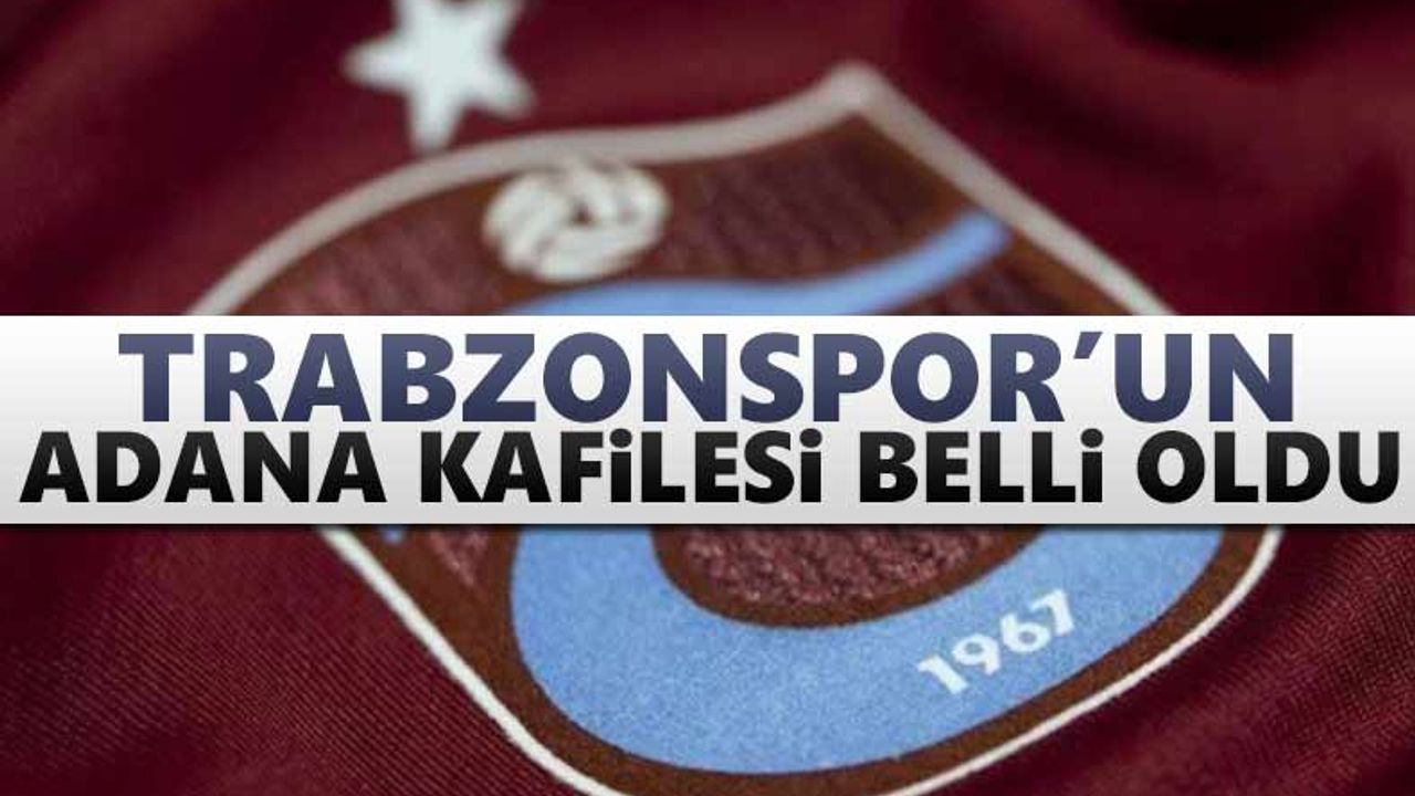 Trabzonspor'un Adana kafilesi belli oldu