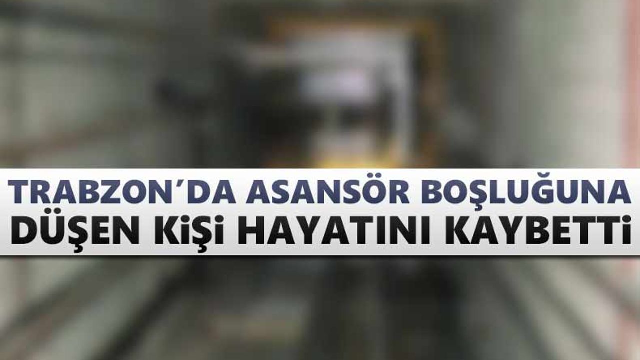 Trabzon'da asansör boşluğuna düşen kişi hayatını kaybetti