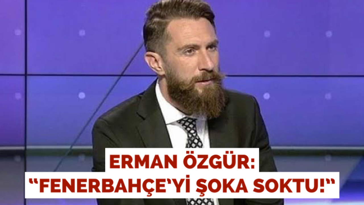 Erman Özgür: “Fenerbahçe’yi şoka soktu”