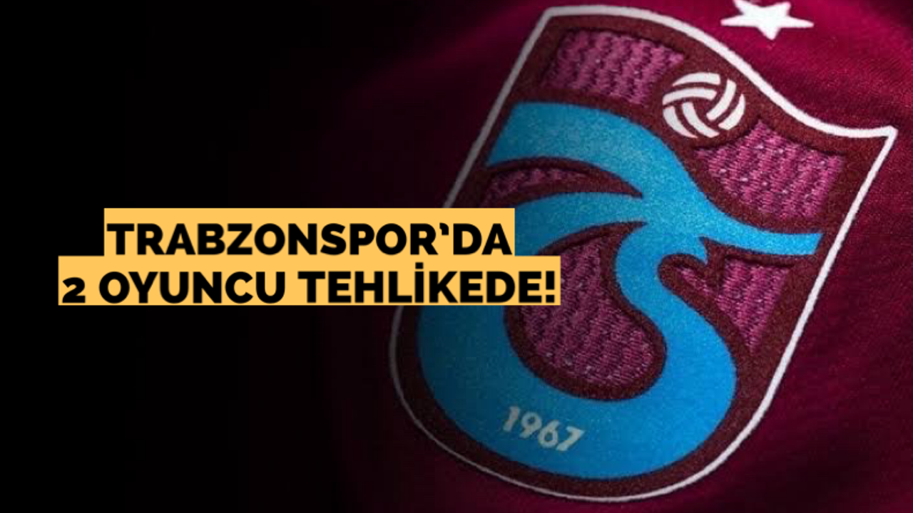 Trabzonspor’da iki oyuncu tehlikeli sınırda!