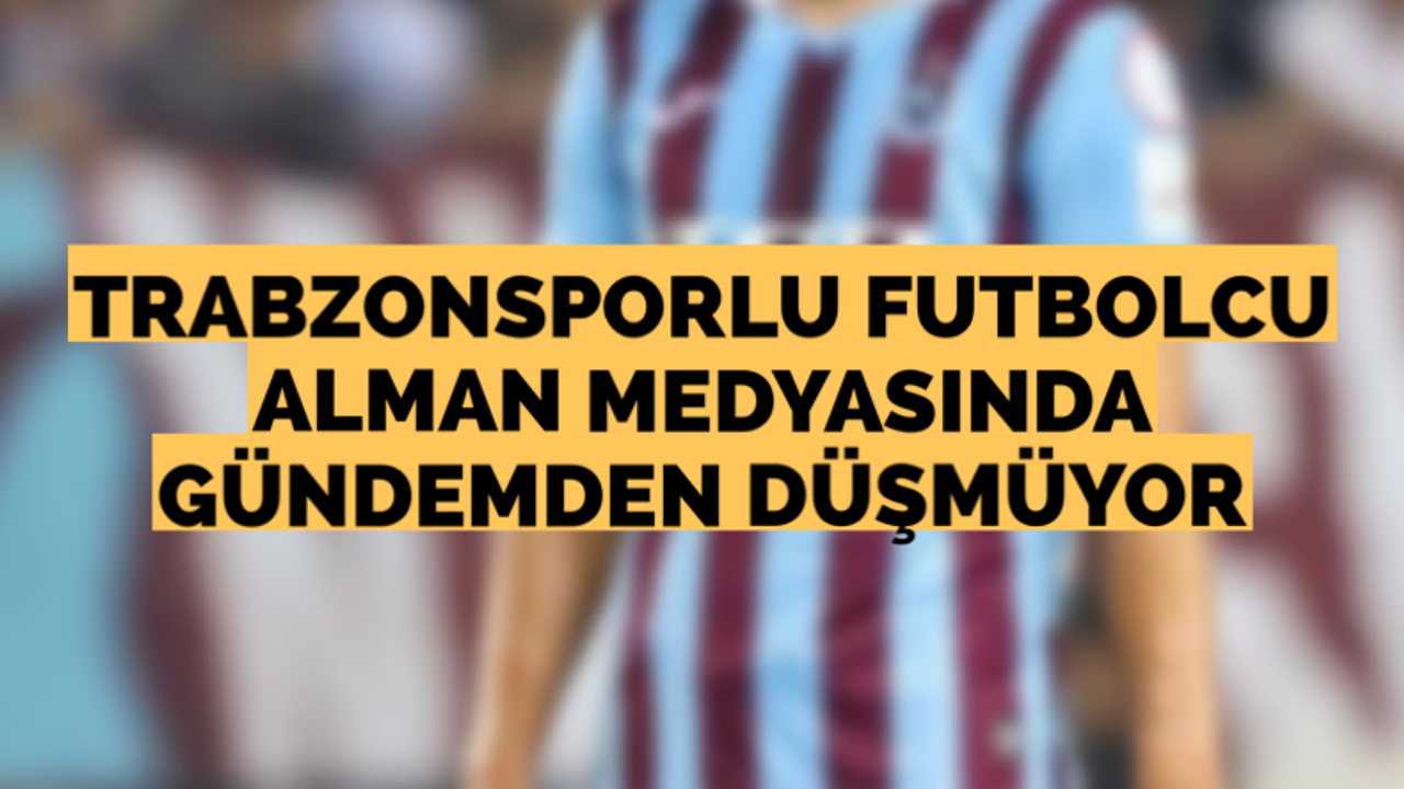 Trabzonsporlu futbolcu Alman medyasında gündemden düşmüyor!