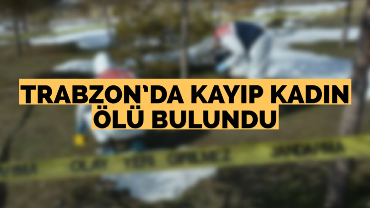 Trabzon’da kayıp kadın ölü bulundu