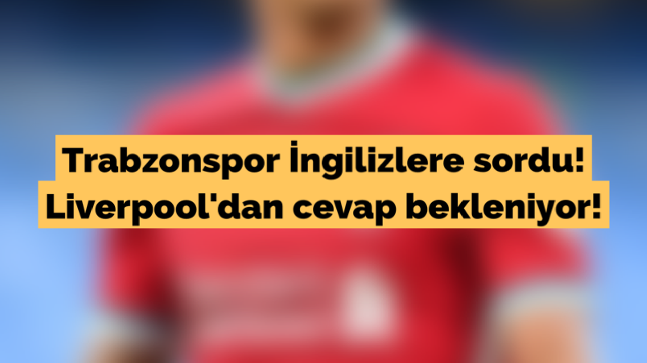 Trabzonspor İngilizlere sordu! Liverpool'dan cevap bekleniyor!