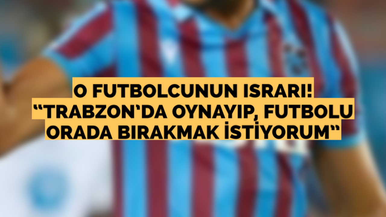 O futbolcunun ısrarı! "Trabzon'da oynayıp, futbolu orada bırakmak istiyorum"