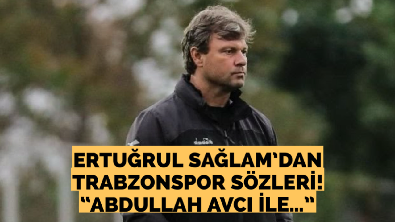 Ertuğrul Sağlam’dan Trabzonspor sözleri!